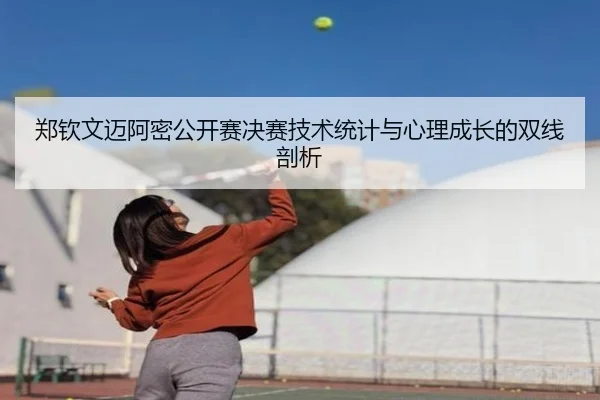 郑钦文迈阿密公开赛决赛技术统计与心理成长的双线剖析
